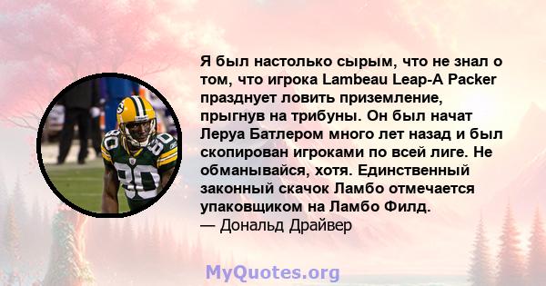 Я был настолько сырым, что не знал о том, что игрока Lambeau Leap-A Packer празднует ловить приземление, прыгнув на трибуны. Он был начат Леруа Батлером много лет назад и был скопирован игроками по всей лиге. Не