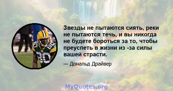 Звезды не пытаются сиять, реки не пытаются течь, и вы никогда не будете бороться за то, чтобы преуспеть в жизни из -за силы вашей страсти.