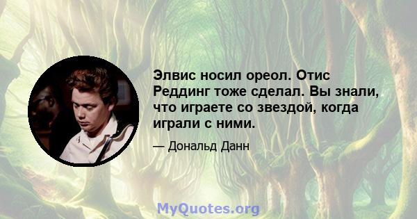 Элвис носил ореол. Отис Реддинг тоже сделал. Вы знали, что играете со звездой, когда играли с ними.