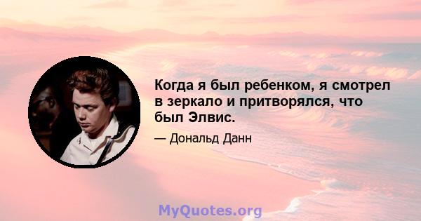 Когда я был ребенком, я смотрел в зеркало и притворялся, что был Элвис.