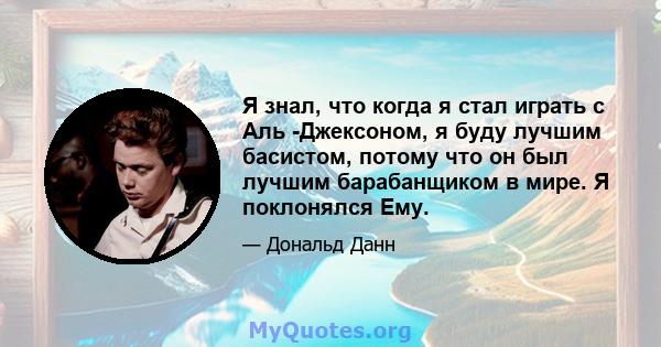 Я знал, что когда я стал играть с Аль -Джексоном, я буду лучшим басистом, потому что он был лучшим барабанщиком в мире. Я поклонялся Ему.