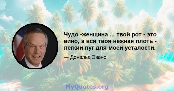 Чудо -женщина ... твой рот - это вино, а вся твоя нежная плоть - легкий луг для моей усталости.