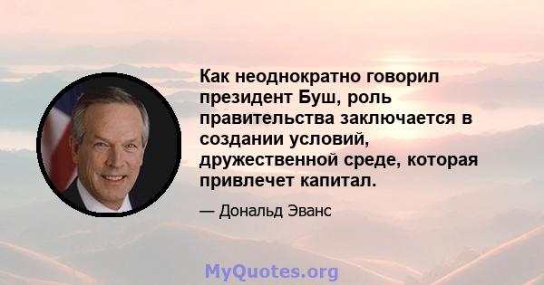 Как неоднократно говорил президент Буш, роль правительства заключается в создании условий, дружественной среде, которая привлечет капитал.