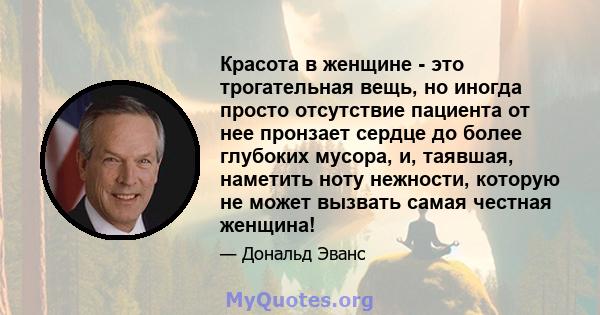 Красота в женщине - это трогательная вещь, но иногда просто отсутствие пациента от нее пронзает сердце до более глубоких мусора, и, таявшая, наметить ноту нежности, которую не может вызвать самая честная женщина!