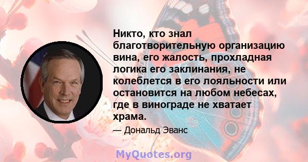 Никто, кто знал благотворительную организацию вина, его жалость, прохладная логика его заклинания, не колеблется в его лояльности или остановится на любом небесах, где в винограде не хватает храма.