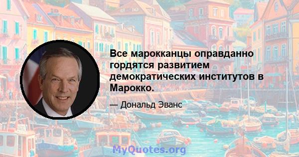 Все марокканцы оправданно гордятся развитием демократических институтов в Марокко.