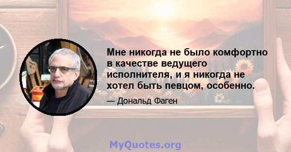 Мне никогда не было комфортно в качестве ведущего исполнителя, и я никогда не хотел быть певцом, особенно.