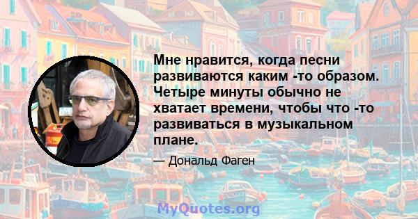 Мне нравится, когда песни развиваются каким -то образом. Четыре минуты обычно не хватает времени, чтобы что -то развиваться в музыкальном плане.