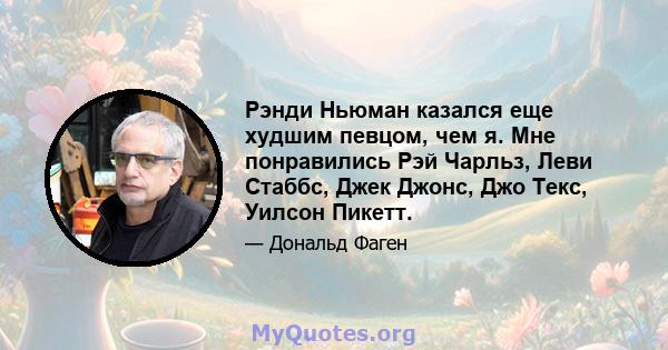 Рэнди Ньюман казался еще худшим певцом, чем я. Мне понравились Рэй Чарльз, Леви Стаббс, Джек Джонс, Джо Текс, Уилсон Пикетт.