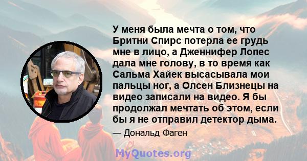 У меня была мечта о том, что Бритни Спирс потерла ее грудь мне в лицо, а Дженнифер Лопес дала мне голову, в то время как Сальма Хайек высасывала мои пальцы ног, а Олсен Близнецы на видео записали на видео. Я бы