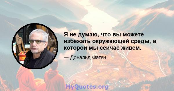 Я не думаю, что вы можете избежать окружающей среды, в которой мы сейчас живем.