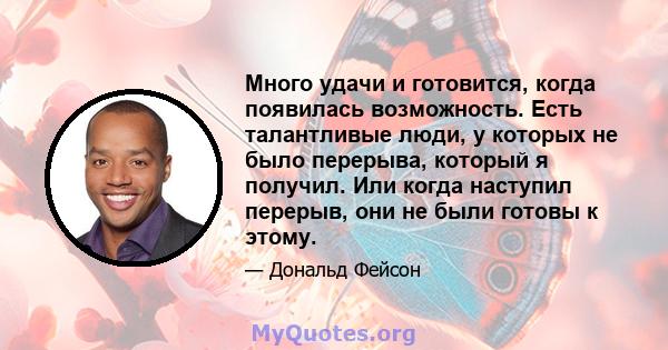 Много удачи и готовится, когда появилась возможность. Есть талантливые люди, у которых не было перерыва, который я получил. Или когда наступил перерыв, они не были готовы к этому.