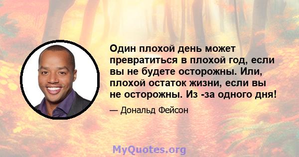 Один плохой день может превратиться в плохой год, если вы не будете осторожны. Или, плохой остаток жизни, если вы не осторожны. Из -за одного дня!