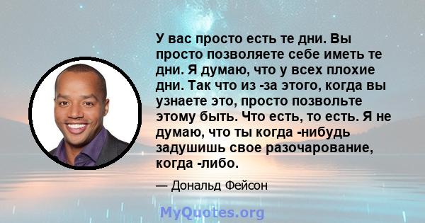 У вас просто есть те дни. Вы просто позволяете себе иметь те дни. Я думаю, что у всех плохие дни. Так что из -за этого, когда вы узнаете это, просто позвольте этому быть. Что есть, то есть. Я не думаю, что ты когда