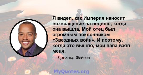 Я видел, как Империя наносит возвращение на неделю, когда она вышла. Мой отец был огромным поклонником «Звездных войн». И поэтому, когда это вышло, мой папа взял меня.