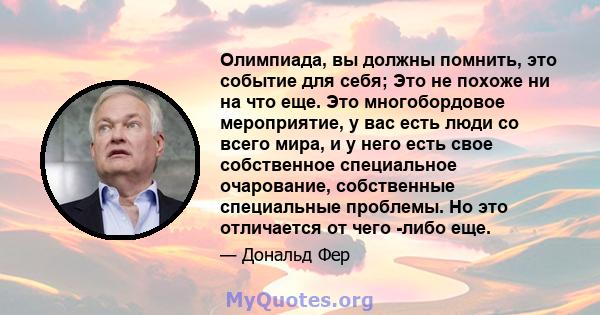 Олимпиада, вы должны помнить, это событие для себя; Это не похоже ни на что еще. Это многобордовое мероприятие, у вас есть люди со всего мира, и у него есть свое собственное специальное очарование, собственные