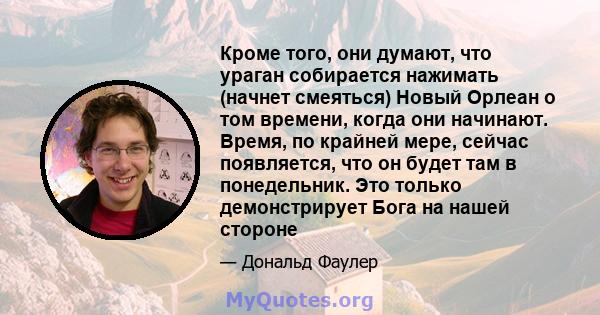 Кроме того, они думают, что ураган собирается нажимать (начнет смеяться) Новый Орлеан о том времени, когда они начинают. Время, по крайней мере, сейчас появляется, что он будет там в понедельник. Это только