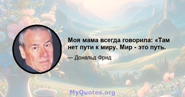 Моя мама всегда говорила: «Там нет пути к миру. Мир - это путь.