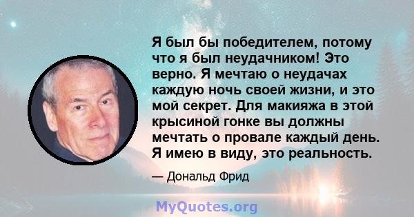 Я был бы победителем, потому что я был неудачником! Это верно. Я мечтаю о неудачах каждую ночь своей жизни, и это мой секрет. Для макияжа в этой крысиной гонке вы должны мечтать о провале каждый день. Я имею в виду, это 