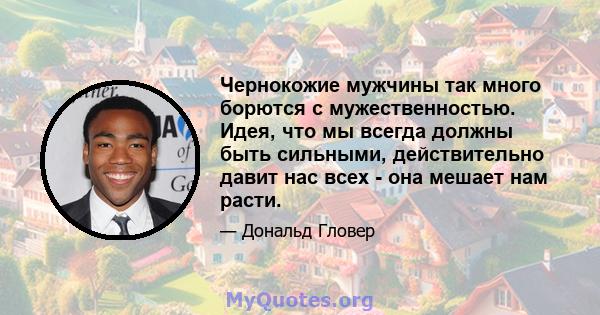 Чернокожие мужчины так много борются с мужественностью. Идея, что мы всегда должны быть сильными, действительно давит нас всех - она ​​мешает нам расти.