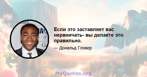 Если это заставляет вас нервничать- вы делаете это правильно.