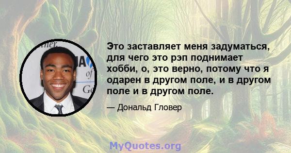 Это заставляет меня задуматься, для чего это рэп поднимает хобби, о, это верно, потому что я одарен в другом поле, и в другом поле и в другом поле.