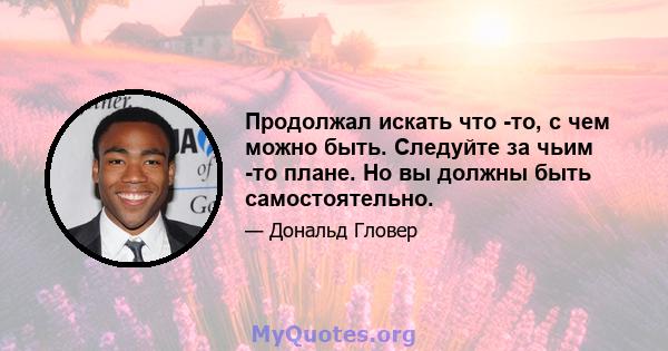 Продолжал искать что -то, с чем можно быть. Следуйте за чьим -то плане. Но вы должны быть самостоятельно.