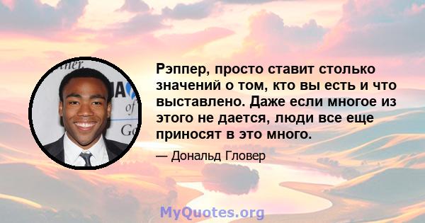 Рэппер, просто ставит столько значений о том, кто вы есть и что выставлено. Даже если многое из этого не дается, люди все еще приносят в это много.