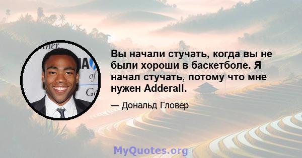 Вы начали стучать, когда вы не были хороши в баскетболе. Я начал стучать, потому что мне нужен Adderall.