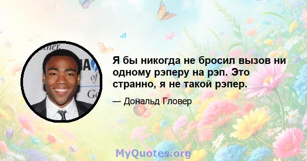 Я бы никогда не бросил вызов ни одному рэперу на рэп. Это странно, я не такой рэпер.