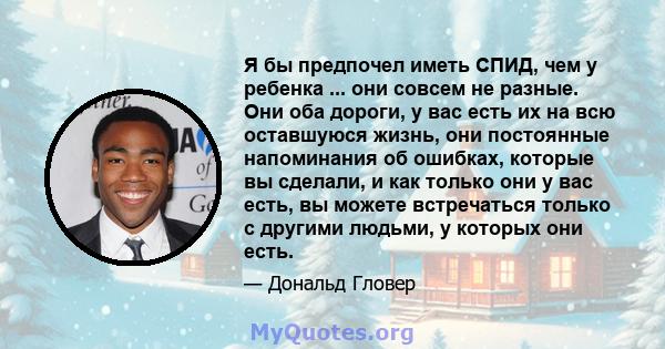 Я бы предпочел иметь СПИД, чем у ребенка ... они совсем не разные. Они оба дороги, у вас есть их на всю оставшуюся жизнь, они постоянные напоминания об ошибках, которые вы сделали, и как только они у вас есть, вы можете 