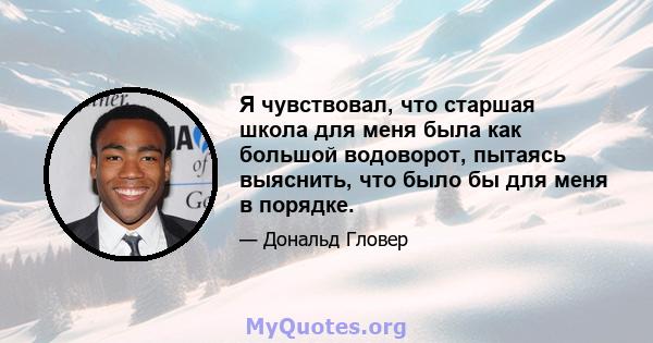 Я чувствовал, что старшая школа для меня была как большой водоворот, пытаясь выяснить, что было бы для меня в порядке.