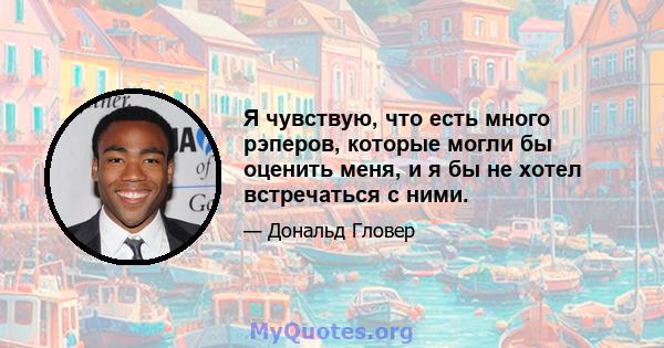 Я чувствую, что есть много рэперов, которые могли бы оценить меня, и я бы не хотел встречаться с ними.