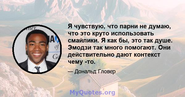 Я чувствую, что парни не думаю, что это круто использовать смайлики. Я как бы, это так душе. Эмодзи так много помогают. Они действительно дают контекст чему -то.