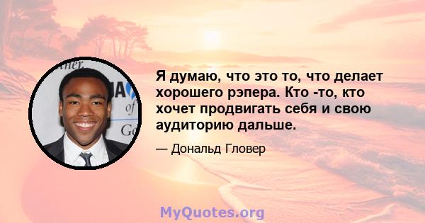 Я думаю, что это то, что делает хорошего рэпера. Кто -то, кто хочет продвигать себя и свою аудиторию дальше.