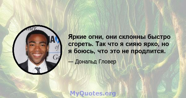 Яркие огни, они склонны быстро сгореть. Так что я сияю ярко, но я боюсь, что это не продлится.