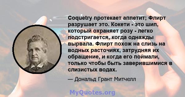 Coquetry протекает аппетит; Флирт разрушает это. Кокети - это шип, который охраняет розу - легко подстригается, когда однажды вырвала. Флирт похож на слизь на водных расточиях, затрудняя их обращение, и когда его