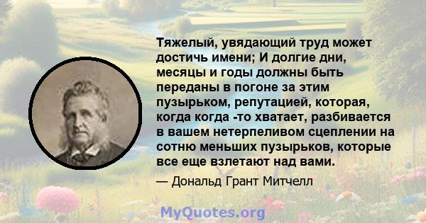 Тяжелый, увядающий труд может достичь имени; И долгие дни, месяцы и годы должны быть переданы в погоне за этим пузырьком, репутацией, которая, когда когда -то хватает, разбивается в вашем нетерпеливом сцеплении на сотню 