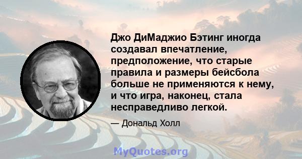 Джо ДиМаджио Бэтинг иногда создавал впечатление, предположение, что старые правила и размеры бейсбола больше не применяются к нему, и что игра, наконец, стала несправедливо легкой.