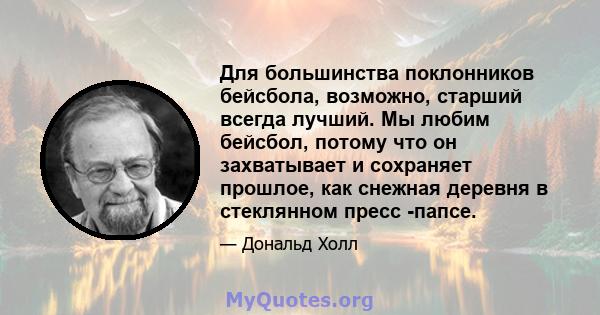 Для большинства поклонников бейсбола, возможно, старший всегда лучший. Мы любим бейсбол, потому что он захватывает и сохраняет прошлое, как снежная деревня в стеклянном пресс -папсе.