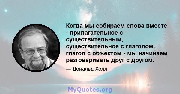 Когда мы собираем слова вместе - прилагательное с существительным, существительное с глаголом, глагол с объектом - мы начинаем разговаривать друг с другом.