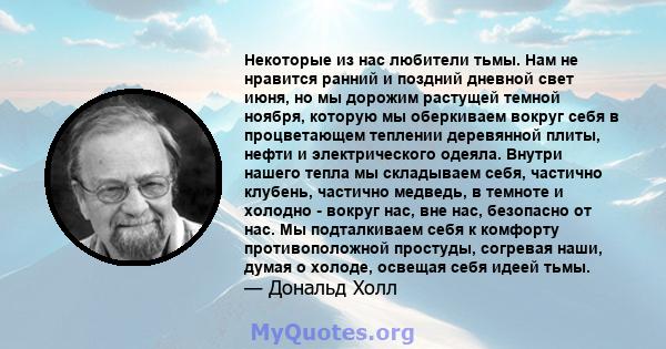 Некоторые из нас любители тьмы. Нам не нравится ранний и поздний дневной свет июня, но мы дорожим растущей темной ноября, которую мы оберкиваем вокруг себя в процветающем теплении деревянной плиты, нефти и