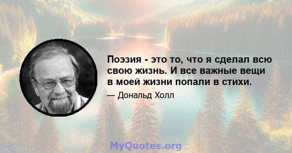 Поэзия - это то, что я сделал всю свою жизнь. И все важные вещи в моей жизни попали в стихи.