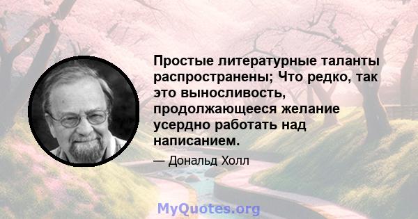 Простые литературные таланты распространены; Что редко, так это выносливость, продолжающееся желание усердно работать над написанием.