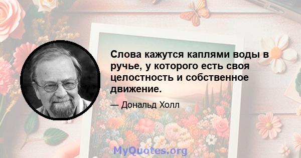 Слова кажутся каплями воды в ручье, у которого есть своя целостность и собственное движение.