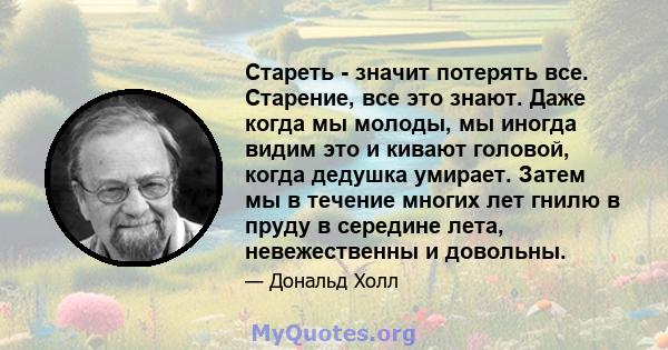 Стареть - значит потерять все. Старение, все это знают. Даже когда мы молоды, мы иногда видим это и кивают головой, когда дедушка умирает. Затем мы в течение многих лет гнилю в пруду в середине лета, невежественны и