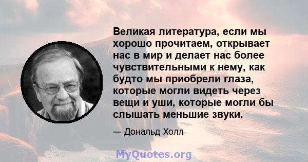 Великая литература, если мы хорошо прочитаем, открывает нас в мир и делает нас более чувствительными к нему, как будто мы приобрели глаза, которые могли видеть через вещи и уши, которые могли бы слышать меньшие звуки.