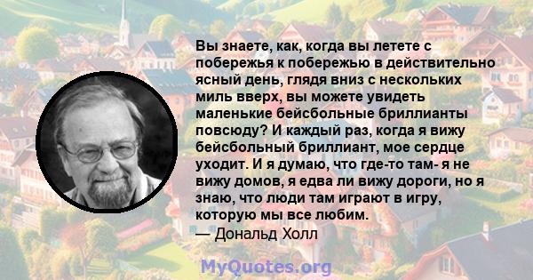 Вы знаете, как, когда вы летете с побережья к побережью в действительно ясный день, глядя вниз с нескольких миль вверх, вы можете увидеть маленькие бейсбольные бриллианты повсюду? И каждый раз, когда я вижу бейсбольный