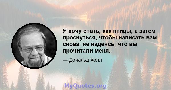 Я хочу спать, как птицы, а затем проснуться, чтобы написать вам снова, не надеясь, что вы прочитали меня.