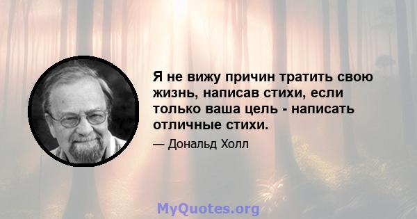 Я не вижу причин тратить свою жизнь, написав стихи, если только ваша цель - написать отличные стихи.